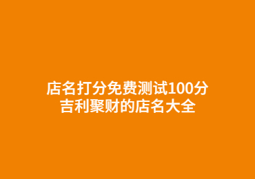 店名打分免費測試100分 吉利聚財的店名大全