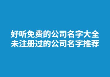 好聽免費(fèi)的公司名字大全 未注冊過的公司名字推薦