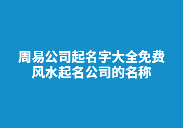 周易公司起名字大全免費 風水起名公司的名稱