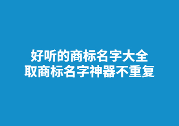 好聽的商標(biāo)名字大全 取商標(biāo)名字神器不重復(fù)