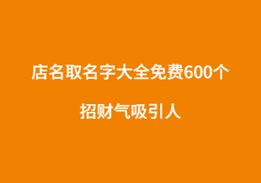 店名取名字大全免費600個 招財氣吸引人